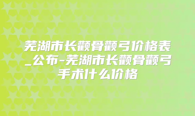 芜湖市长颧骨颧弓价格表_公布-芜湖市长颧骨颧弓手术什么价格