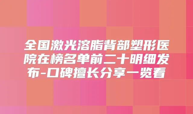 全国激光溶脂背部塑形医院在榜名单前二十明细发布-口碑擅长分享一览看