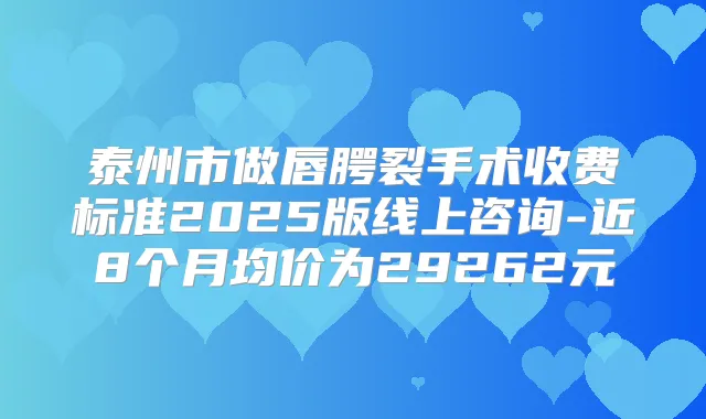 泰州市做唇腭裂手术收费标准2025版线上咨询-近8个月均价为29262元