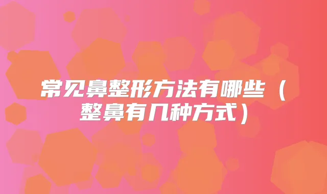 常见鼻整形方法有哪些（整鼻有几种方式）