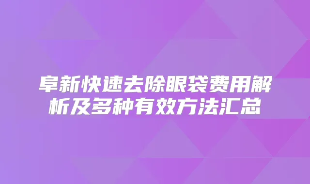 阜新快速去除眼袋费用解析及多种有效方法汇总