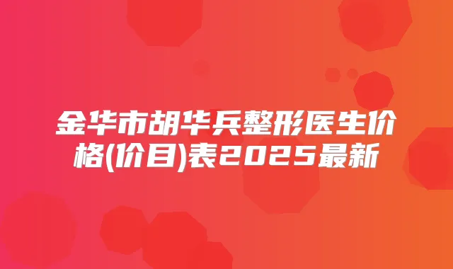 金华市胡华兵整形医生价格(价目)表2025新