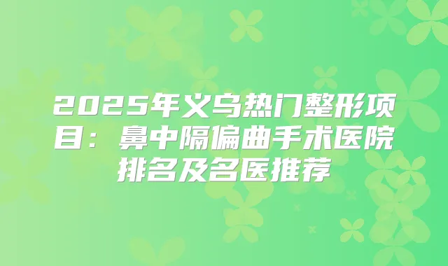 2025年义乌热门整形项目：鼻中隔偏曲手术医院排名及名医推荐
