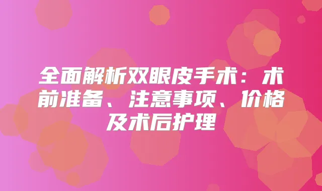 全面解析双眼皮手术:术前准备、注意事项、价格及术后护理