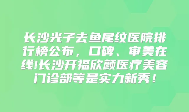 长沙光子去鱼尾纹医院排行榜公布，口碑、审美在线!长沙开福欣颜医疗美容门诊部等是实力新秀！