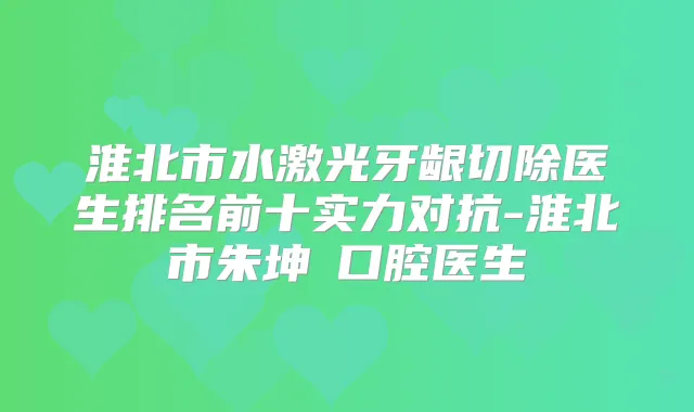 淮北市水激光牙龈切除医生排名前十实力对抗-淮北市朱坤鹍口腔医生