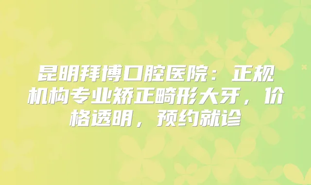昆明拜博口腔医院:正规机构专业矫正畸形大牙,价格透明,预约就诊