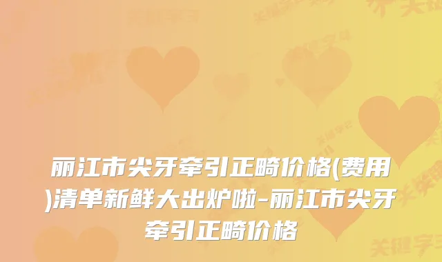 丽江市尖牙牵引正畸价格(费用)清单新鲜大出炉啦-丽江市尖牙牵引正畸价格