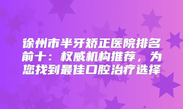 徐州市半牙矫正医院排名前十：机构推荐，为您找到佳口腔选择