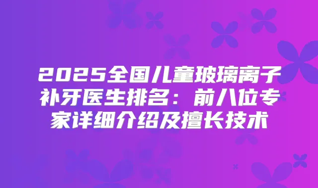 2025全国儿童玻璃离子补牙医生排名：前八位专家详细介绍及擅长技术