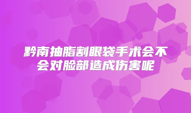 黔南抽脂割眼袋手术会不会对脸部造成伤害呢