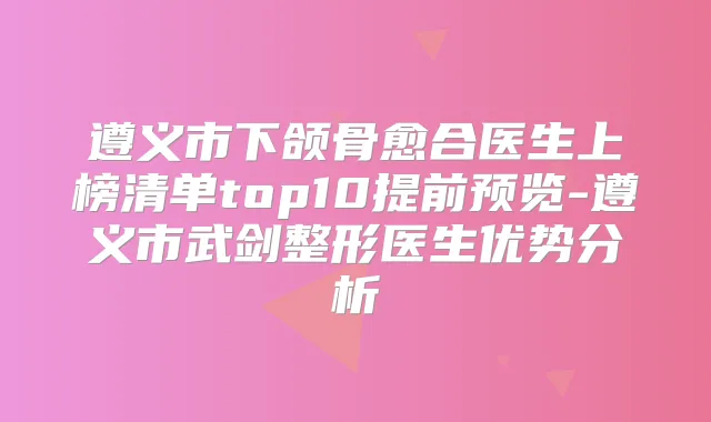遵义市下颌骨愈合医生上榜清单top10提前预览-遵义市武剑整形医生优势分析