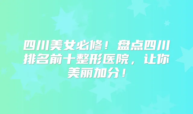 四川美女必修!盘点四川排名前十整形医院,让你美丽加分!