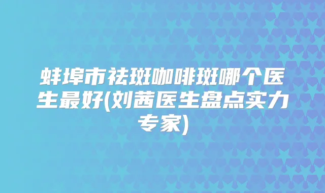 蚌埠市祛斑咖啡斑哪个医生好(刘茜医生盘点实力专家)