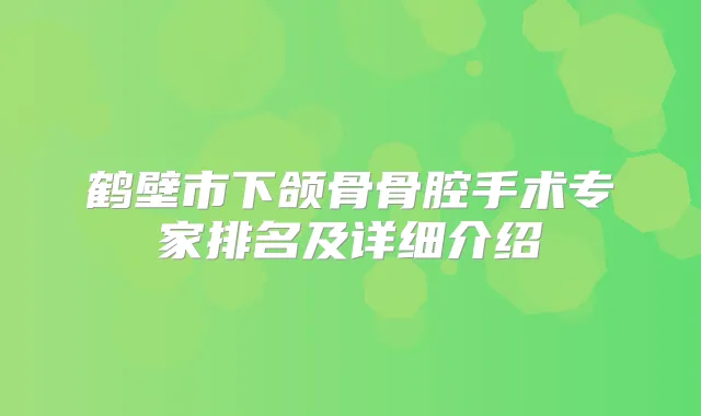 鹤壁市下颌骨骨腔手术专家排名及详细介绍