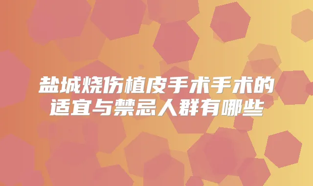 盐城烧伤植皮手术手术的适宜与禁忌人群有哪些