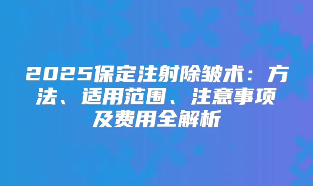 2025保定注射除皱术:方法、适用范围、注意事项及费用全解析