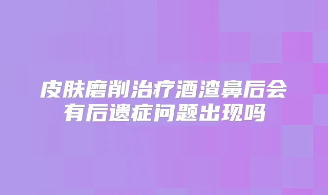 皮肤磨削酒渣鼻后会有后遗症问题出现吗