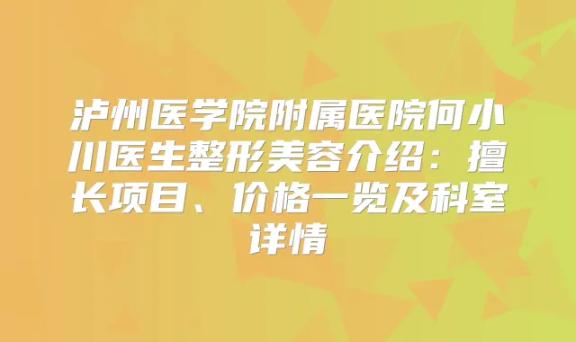泸州医学院附属医院何小川医生整形美容介绍:擅长项目、价格一览及科室详情
