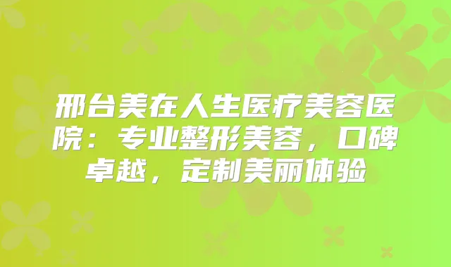 邢台美在人生医疗美容医院:专业整形美容,口碑卓越,定制美丽体验