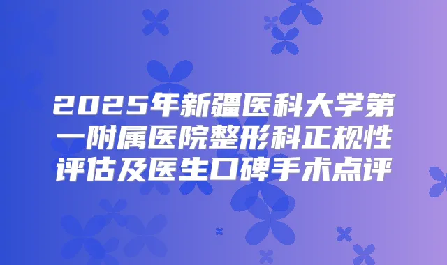 2025年新疆医科大学第一附属医院整形科正规性评估及医生口碑手术点评