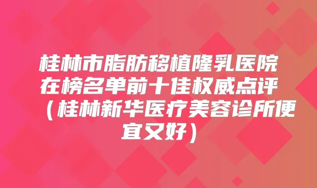 桂林市脂肪移植隆乳医院在榜名单前十佳点评（桂林新华医疗美容诊所便宜又好）