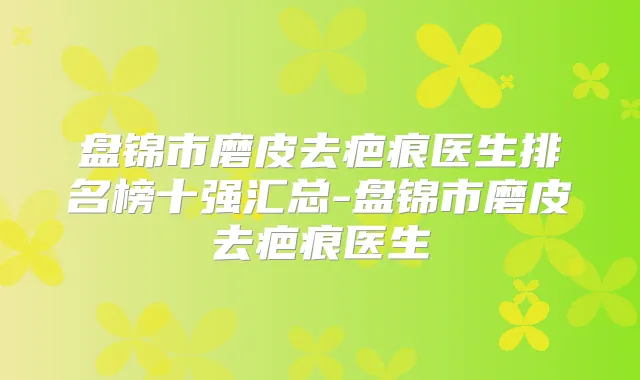 盘锦市磨皮去疤痕医生排名榜十强汇总-盘锦市磨皮去疤痕医生