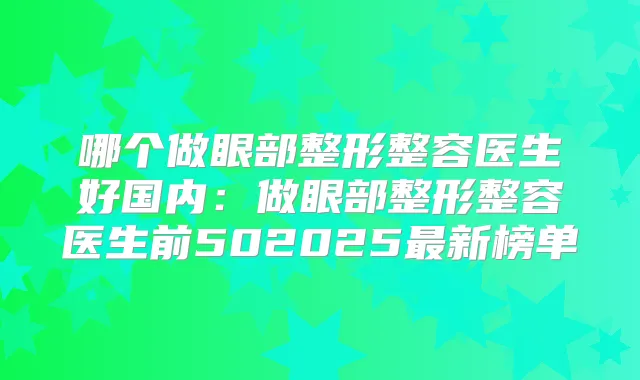 哪个做眼部整形整容医生好国内：做眼部整形整容医生前502025新榜单