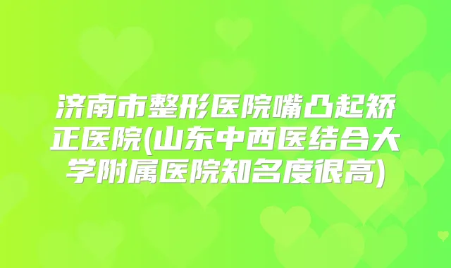 济南市整形医院嘴凸起矫正医院(山东中西医结合大学附属医院知名度很高)