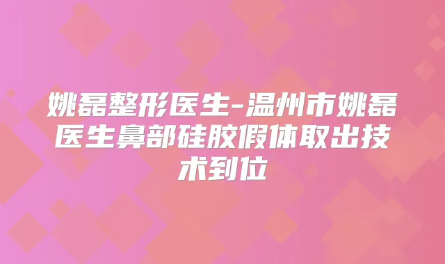 姚磊整形医生-温州市姚磊医生鼻部硅胶假体取出技术到位