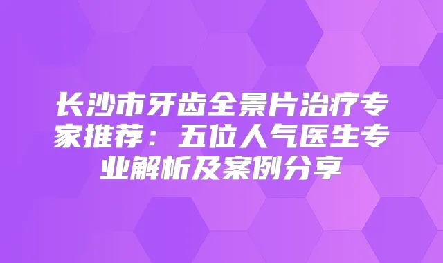 长沙市牙齿全景片专家推荐：五位人气医生专业解析及案例分享