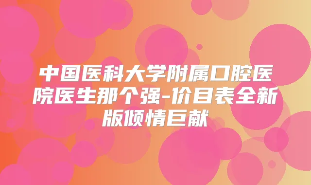 中国医科大学附属口腔医院医生那个强-价目表全新版倾情巨献