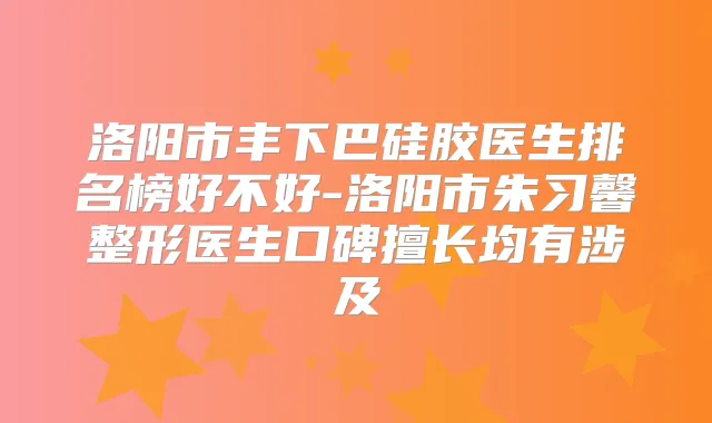 洛阳市丰下巴硅胶医生排名榜好不好-洛阳市朱习馨整形医生口碑擅长均有涉及