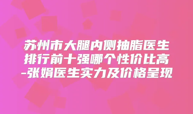 苏州市大腿内侧抽脂医生排行前十强哪个性价比高-张娟医生实力及价格呈现