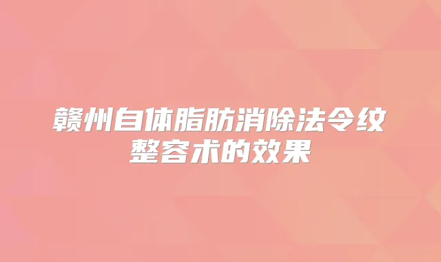 赣州自体脂肪消除法令纹整容术的效果