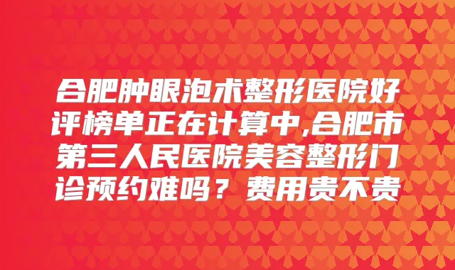 合肥肿眼泡术整形医院好评榜单正在计算中,合肥市第三人民医院美容整形门诊预约难吗?费用贵不贵