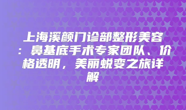 上海溪颜门诊部整形美容：鼻基底手术专家团队、价格透明，美丽蜕变之旅详解