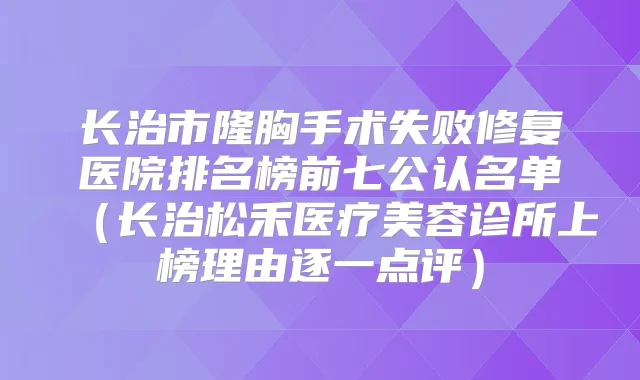 长治市隆胸手术失败修复医院排名榜前七公认名单（长治松禾医疗美容诊所上榜理由逐一点评）