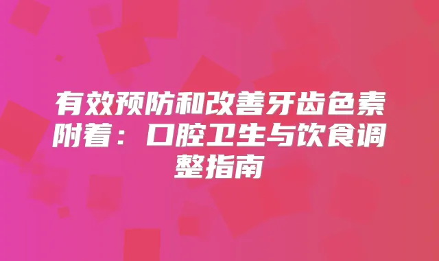 有效预防和牙齿色素附着：口腔卫生与饮食调整指南