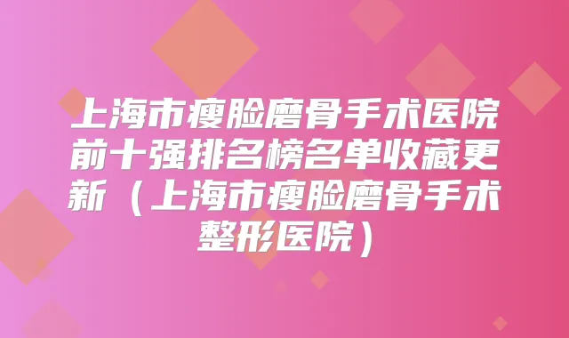 上海市瘦脸磨骨手术医院前十强排名榜名单收藏更新（上海市瘦脸磨骨手术整形医院）