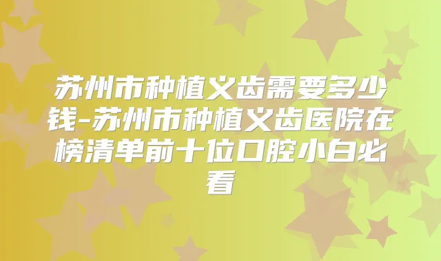 苏州市种植义齿需要多少钱-苏州市种植义齿医院在榜清单前十位口腔小白必看