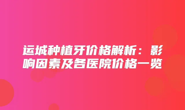运城种植牙价格解析：影响因素及各医院价格一览