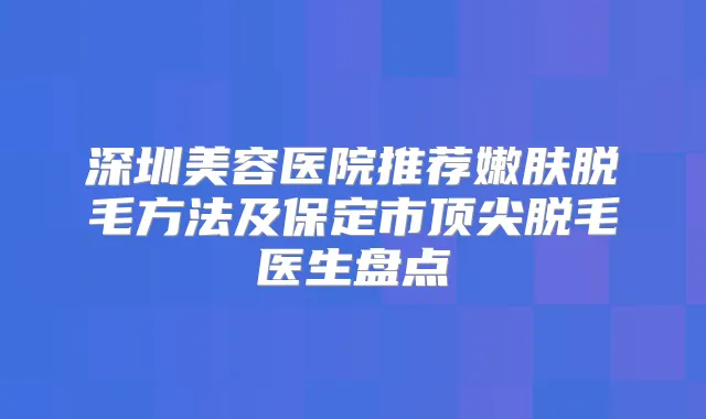 深圳美容医院推荐嫩肤脱毛方法及保定市脱毛医生盘点