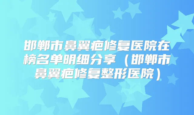 邯郸市鼻翼疤修复医院在榜名单明细分享（邯郸市鼻翼疤修复整形医院）