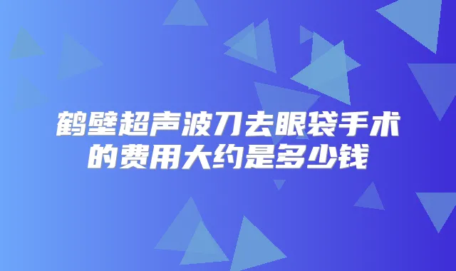鹤壁超声波刀去眼袋手术的费用大约是多少钱