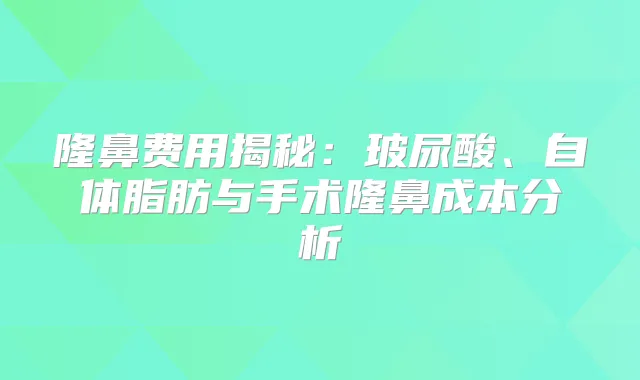 隆鼻费用揭秘:玻尿酸、自体脂肪与手术隆鼻成本分析