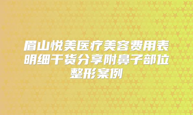 眉山悦美医疗美容费用表明细干货分享附鼻子部位整形案例