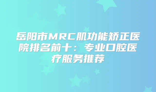 岳阳市MRC肌功能矫正医院排名前十：专业口腔医疗服务推荐