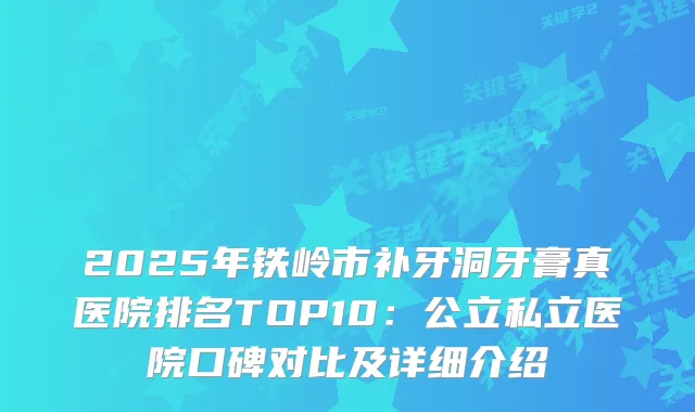 2025年铁岭市补牙洞牙膏真医院排名TOP10:公立私立医院口碑对比及详细介绍