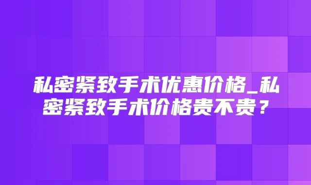 私密紧致手术优惠价格_私密紧致手术价格贵不贵?